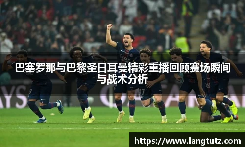 巴塞罗那与巴黎圣日耳曼精彩重播回顾赛场瞬间与战术分析