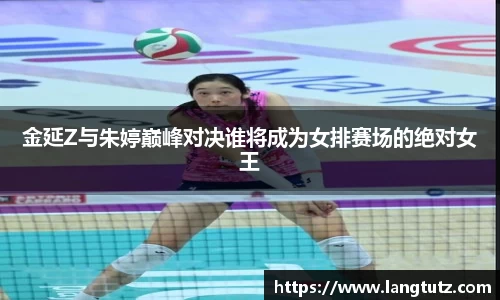 金延Z与朱婷巅峰对决谁将成为女排赛场的绝对女王