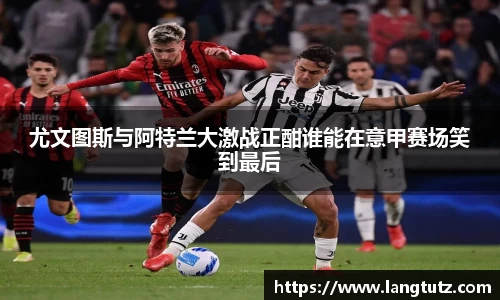 尤文图斯与阿特兰大激战正酣谁能在意甲赛场笑到最后