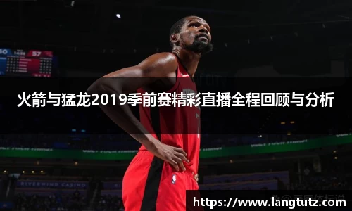 火箭与猛龙2019季前赛精彩直播全程回顾与分析